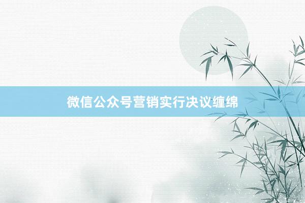 微信公众号营销实行决议缠绵